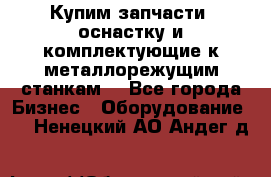  Купим запчасти, оснастку и комплектующие к металлорежущим станкам. - Все города Бизнес » Оборудование   . Ненецкий АО,Андег д.